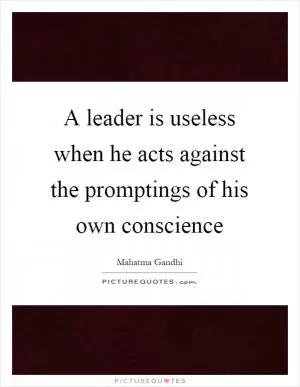 A leader is useless when he acts against the promptings of his own conscience Picture Quote #1