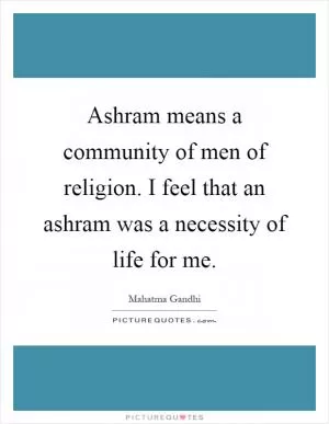 Ashram means a community of men of religion. I feel that an ashram was a necessity of life for me Picture Quote #1