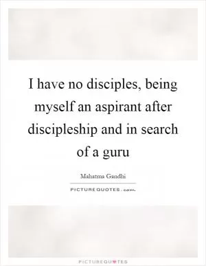 I have no disciples, being myself an aspirant after discipleship and in search of a guru Picture Quote #1