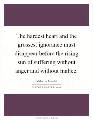 The hardest heart and the grossest ignorance must disappear before the rising sun of suffering without anger and without malice Picture Quote #1