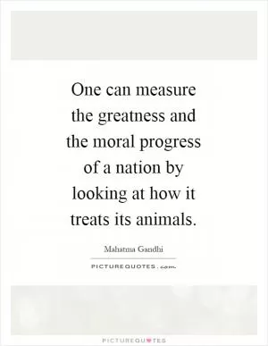 One can measure the greatness and the moral progress of a nation by looking at how it treats its animals Picture Quote #1