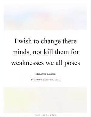 I wish to change there minds, not kill them for weaknesses we all poses Picture Quote #1