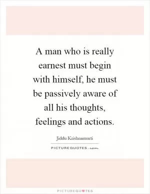 A man who is really earnest must begin with himself, he must be passively aware of all his thoughts, feelings and actions Picture Quote #1
