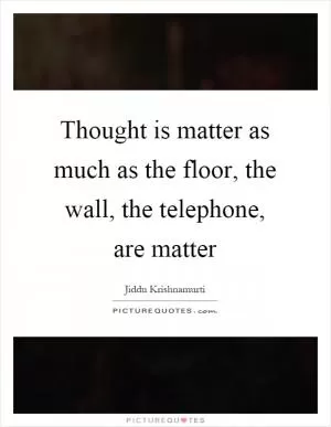 Thought is matter as much as the floor, the wall, the telephone, are matter Picture Quote #1