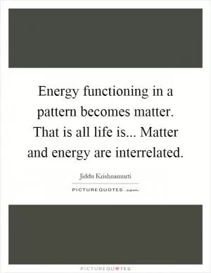 Energy functioning in a pattern becomes matter. That is all life is... Matter and energy are interrelated Picture Quote #1