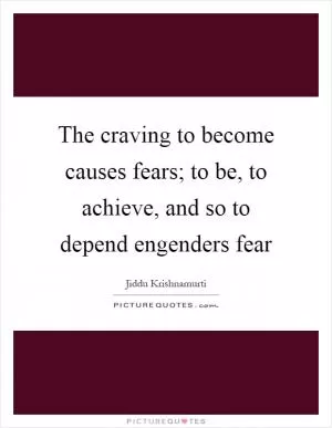 The craving to become causes fears; to be, to achieve, and so to depend engenders fear Picture Quote #1