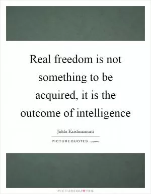 Real freedom is not something to be acquired, it is the outcome of intelligence Picture Quote #1