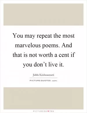 You may repeat the most marvelous poems. And that is not worth a cent if you don’t live it Picture Quote #1