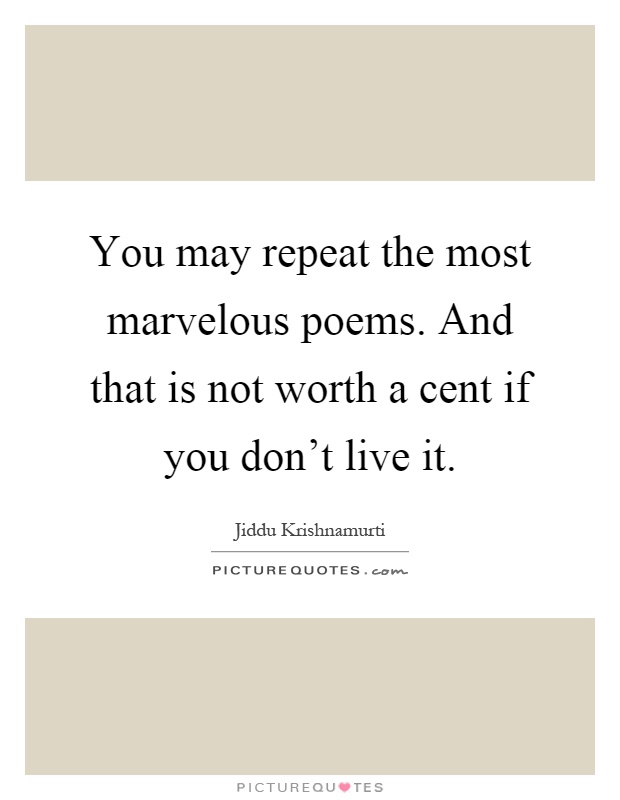 You may repeat the most marvelous poems. And that is not worth a cent if you don't live it Picture Quote #1