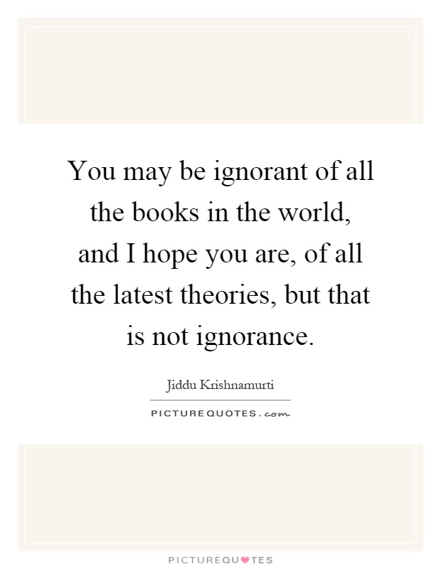 You may be ignorant of all the books in the world, and I hope you are, of all the latest theories, but that is not ignorance Picture Quote #1