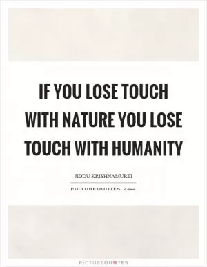 If you lose touch with nature you lose touch with humanity Picture Quote #1