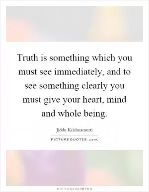 Truth is something which you must see immediately, and to see something clearly you must give your heart, mind and whole being Picture Quote #1