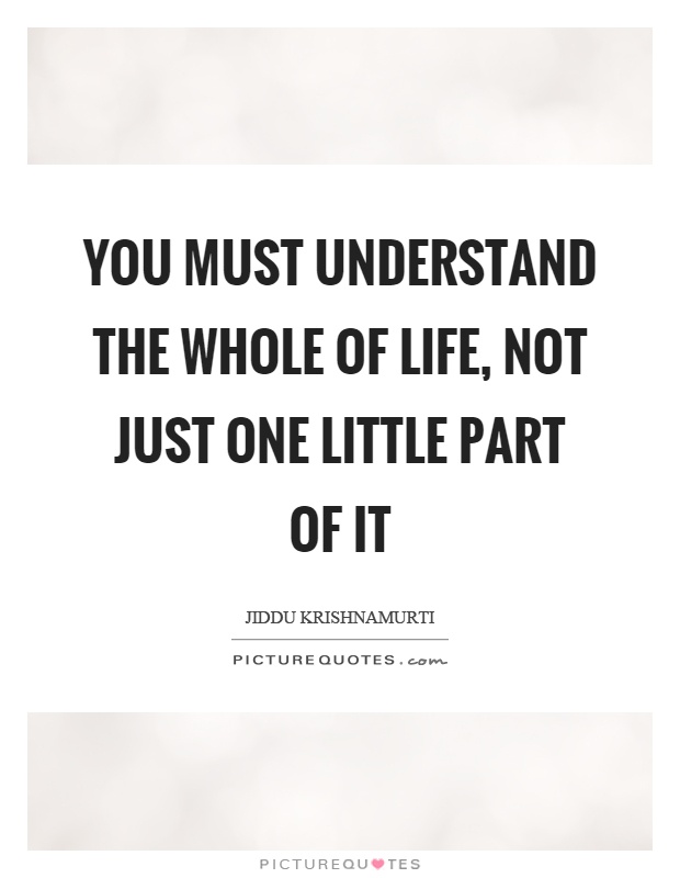 You must understand the whole of life, not just one little part of it Picture Quote #1