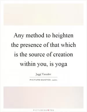 Any method to heighten the presence of that which is the source of creation within you, is yoga Picture Quote #1