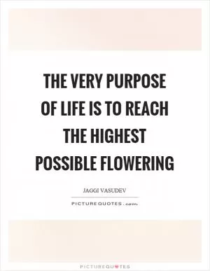 The very purpose of life is to reach the highest possible flowering Picture Quote #1