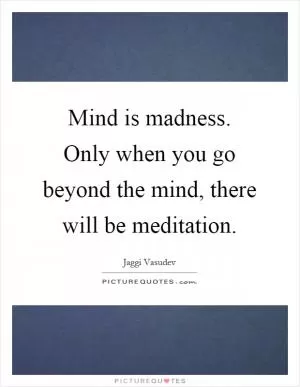 Mind is madness. Only when you go beyond the mind, there will be meditation Picture Quote #1