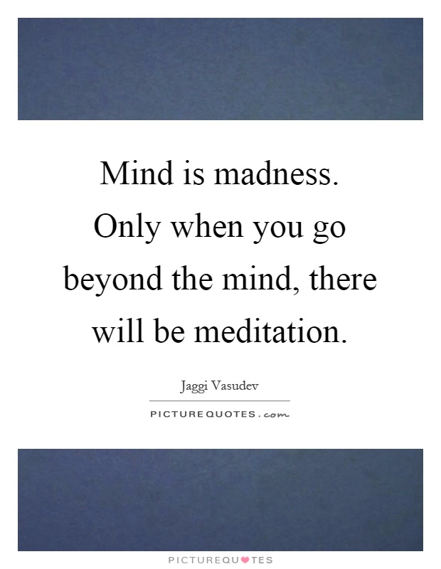 Mind is madness. Only when you go beyond the mind, there will be meditation Picture Quote #1