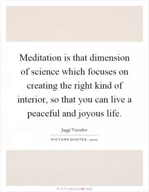 Meditation is that dimension of science which focuses on creating the right kind of interior, so that you can live a peaceful and joyous life Picture Quote #1