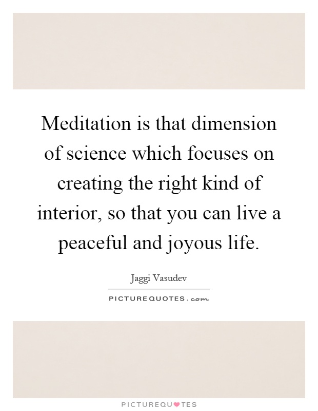 Meditation is that dimension of science which focuses on creating the right kind of interior, so that you can live a peaceful and joyous life Picture Quote #1