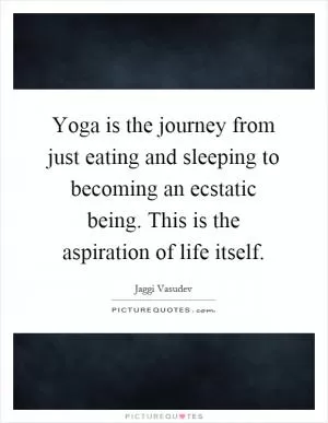 Yoga is the journey from just eating and sleeping to becoming an ecstatic being. This is the aspiration of life itself Picture Quote #1