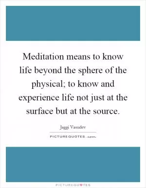 Meditation means to know life beyond the sphere of the physical; to know and experience life not just at the surface but at the source Picture Quote #1