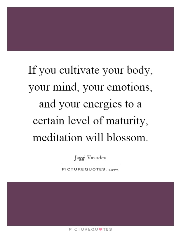 If you cultivate your body, your mind, your emotions, and your energies to a certain level of maturity, meditation will blossom Picture Quote #1