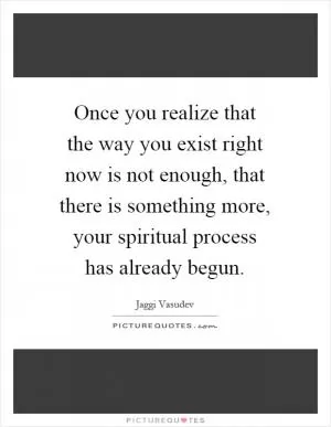 Once you realize that the way you exist right now is not enough, that there is something more, your spiritual process has already begun Picture Quote #1