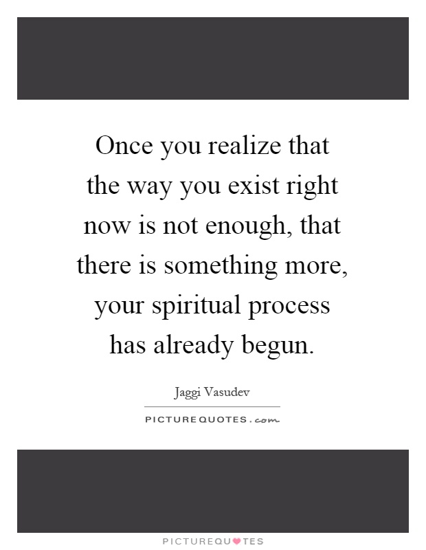 Once you realize that the way you exist right now is not enough, that there is something more, your spiritual process has already begun Picture Quote #1