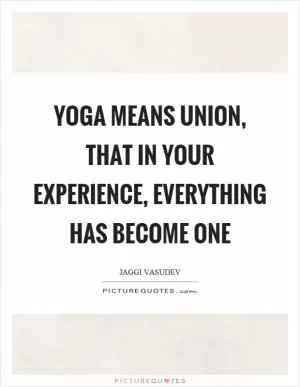 Yoga means union, that in your experience, everything has become one Picture Quote #1