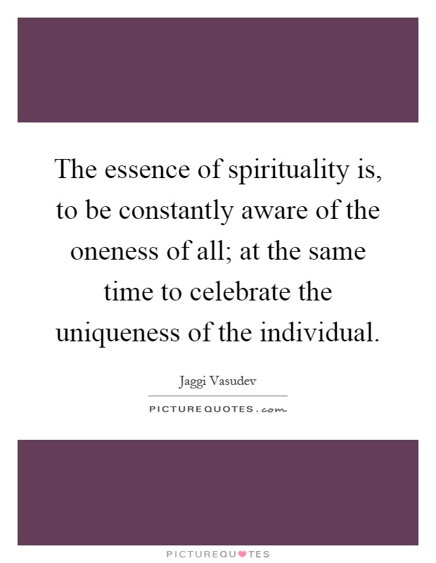 The essence of spirituality is, to be constantly aware of the oneness of all; at the same time to celebrate the uniqueness of the individual Picture Quote #1