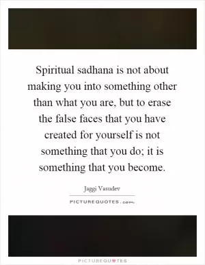 Spiritual sadhana is not about making you into something other than what you are, but to erase the false faces that you have created for yourself is not something that you do; it is something that you become Picture Quote #1