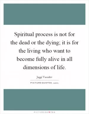 Spiritual process is not for the dead or the dying; it is for the living who want to become fully alive in all dimensions of life Picture Quote #1