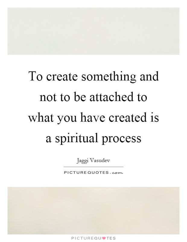 To create something and not to be attached to what you have created is a spiritual process Picture Quote #1