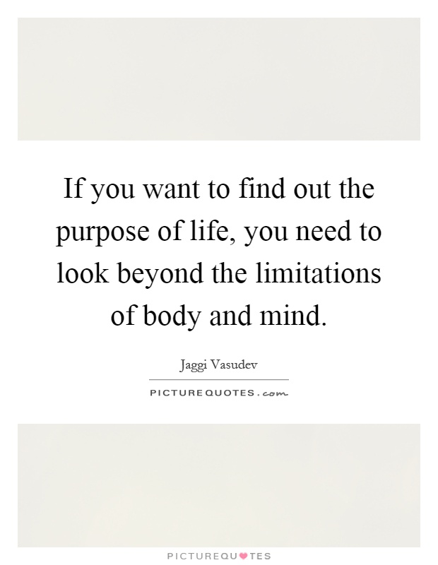 If you want to find out the purpose of life, you need to look beyond the limitations of body and mind Picture Quote #1