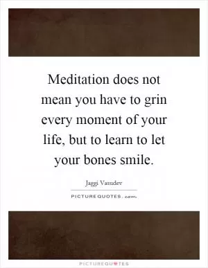 Meditation does not mean you have to grin every moment of your life, but to learn to let your bones smile Picture Quote #1