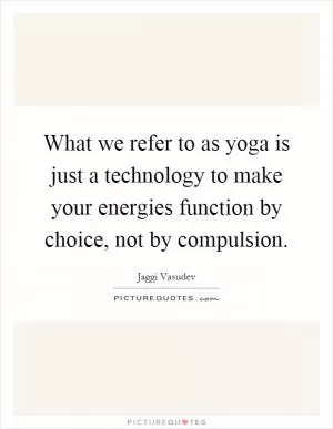 What we refer to as yoga is just a technology to make your energies function by choice, not by compulsion Picture Quote #1