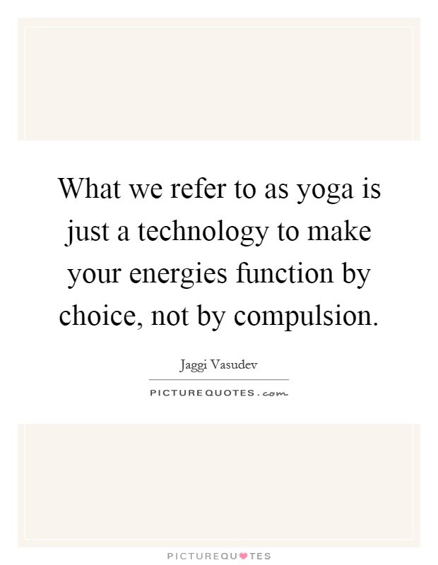 What we refer to as yoga is just a technology to make your energies function by choice, not by compulsion Picture Quote #1
