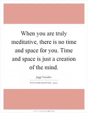 When you are truly meditative, there is no time and space for you. Time and space is just a creation of the mind Picture Quote #1