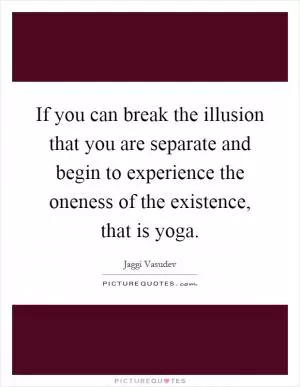 If you can break the illusion that you are separate and begin to experience the oneness of the existence, that is yoga Picture Quote #1