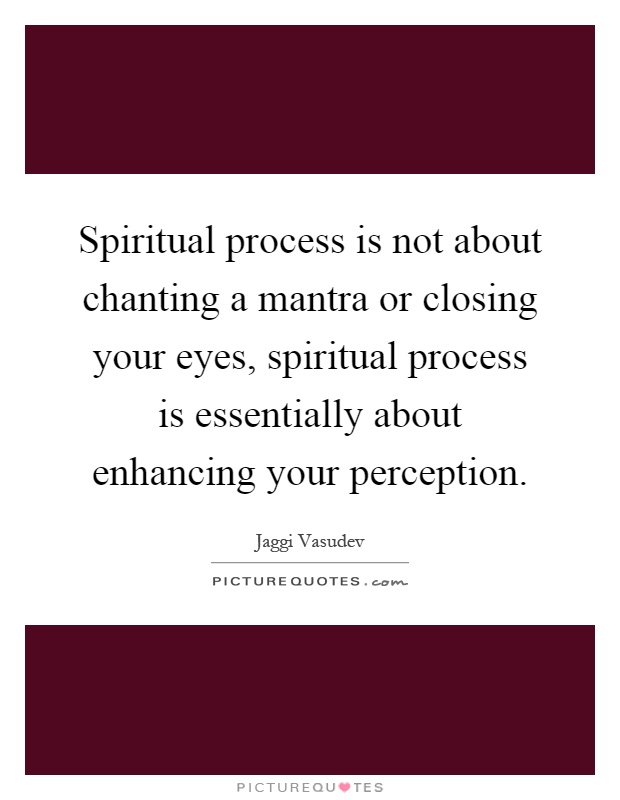 Spiritual process is not about chanting a mantra or closing your eyes, spiritual process is essentially about enhancing your perception Picture Quote #1