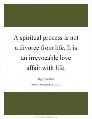 A spiritual process is not a divorce from life. It is an irrevocable love affair with life Picture Quote #1