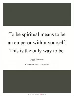 To be spiritual means to be an emperor within yourself. This is the only way to be Picture Quote #1