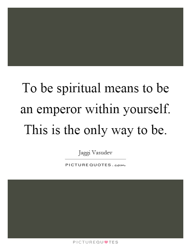 To be spiritual means to be an emperor within yourself. This is the only way to be Picture Quote #1