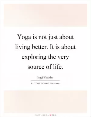 Yoga is not just about living better. It is about exploring the very source of life Picture Quote #1