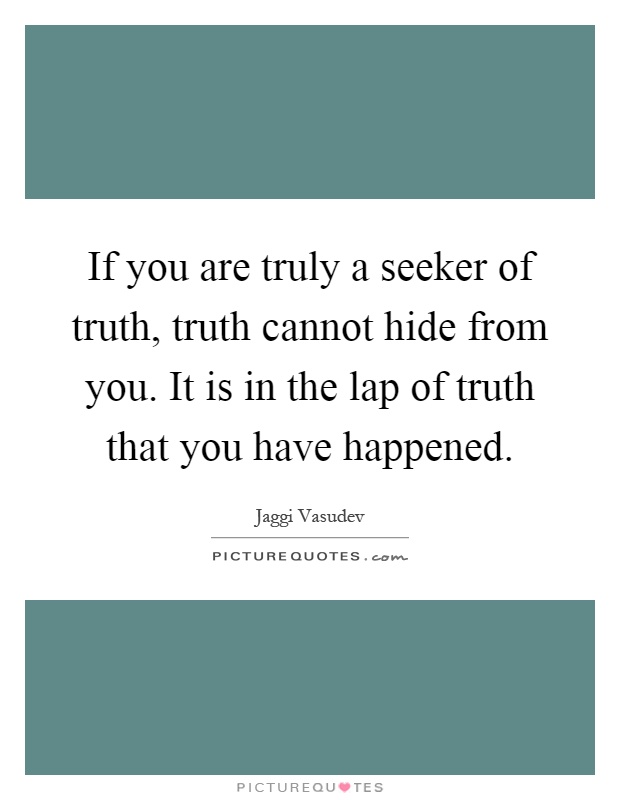 If you are truly a seeker of truth, truth cannot hide from you. It is in the lap of truth that you have happened Picture Quote #1