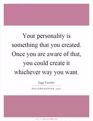 Your personality is something that you created. Once you are aware of that, you could create it whichever way you want Picture Quote #1