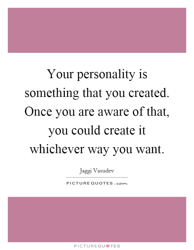 Your personality is something that you created. Once you are aware of that, you could create it whichever way you want Picture Quote #1