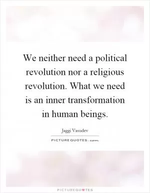 We neither need a political revolution nor a religious revolution. What we need is an inner transformation in human beings Picture Quote #1
