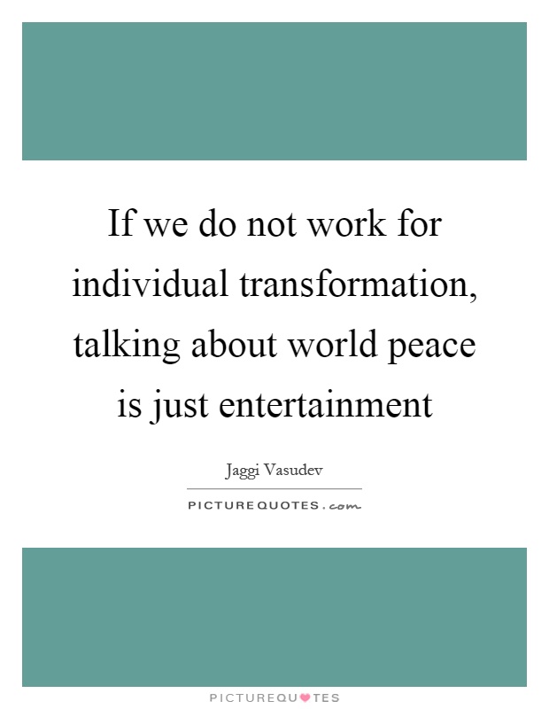 If we do not work for individual transformation, talking about world peace is just entertainment Picture Quote #1