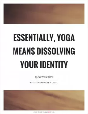 Essentially, yoga means dissolving your identity Picture Quote #1